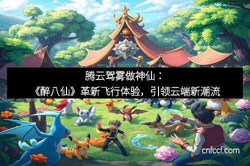 腾云驾雾做神仙：《醉八仙》革新飞行体验，引领云端新潮流
