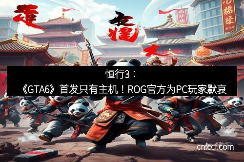 恒行3：《GTA6》首发只有主机！ROG官方为PC玩家默哀